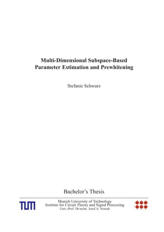 Multi-Dimensional Subspace-Based
Parameter Estimation and Prewhitening
Stefanie Schwarz
Bachelor’s Thesis
Munich University of Technology
Institute for Circuit Theory and Signal Processing
Univ.-Prof. Dr.techn. Josef A. Nossek
 