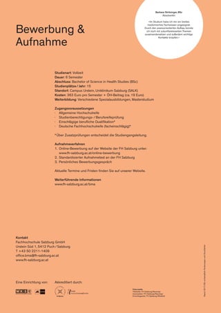 Studienart: Vollzeit
Dauer: 6 Semester
Abschluss: Bachelor of Science in Health Studies (BSc)
Studienplätze / Jahr: 15
Standort: Campus Urstein, Uniklinikum Salzburg (SALK)
Kosten: 363 Euro pro Semester + ÖH-Beitrag (ca. 19 Euro)
Weiterbildung: Verschiedene Spezialausbildungen, Masterstudium
Zugangsvoraussetzungen
∤	 Allgemeine Hochschulreife
∤	 Studienberechtigungs- / Berufsreifeprüfung
∤	 Einschlägige berufliche Qualifikation*
∤	 Deutsche Fachhochschulreife (facheinschlägig)*
* Über Zusatzprüfungen entscheidet die Studiengangsleitung.
Aufnahmeverfahren
1.	 Online-Bewerbung auf der Website der FH Salzburg unter:
	www.fh-salzburg.ac.at/online-bewerbung
2.	 Standardisierter Aufnahmetest an der FH Salzburg
3.	 Persönliches Bewerbungsgespräch
Aktuelle Termine und Fristen finden Sie auf unserer Website.
Weiterführende Informationen
www.fh-salzburg.ac.at/bma
Kontakt
Fachhochschule Salzburg GmbH
Urstein Süd 1, 5412 Puch / Salzburg
T +43 50 2211-1409
office.bma@fh-salzburg.ac.at
www.fh-salzburg.ac.at
Eine Einrichtung von: Akkreditiert durch:
Stand:2017/09;vorbehaltlichÄnderungenundDruckfehler
Bewerbung &
Aufnahme
Barbara Stritzinger, BSc
Absolventin
»Im Studium habe ich mir ein breites
medizinisches Fachwissen angeeignet.
Durch den praxisorientierten Aufbau konnte
ich mich mit zukunftsrelevanten Themen
auseinandersetzen und außerdem wichtige
Kontakte knüpfen.«
Fotocredits
Titelseite: FH Salzburg/Neumayr
Innenseiten: FH Salzburg/Neumayr
Einschlagseite: FH Salzburg/Wildbild
 