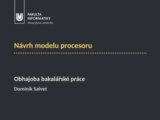 Návrh modelu procesoru
Obhajoba bakalářské práce
Dominik Salvet
 