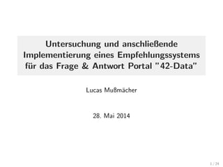 Untersuchung und anschließende
Implementierung eines Empfehlungssystems
f¨ur das Frage & Antwort Portal ”42-Data”
Lucas Mußm¨acher
28. Mai 2014
1 / 24
 