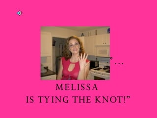 “ Bartender!” MELISSA  IS TYING THE KNOT!” “ One More Shot”… 