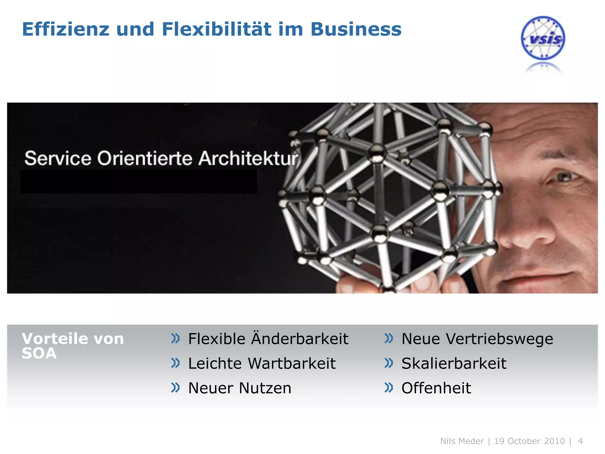 Effizienz und Flexibilität im Business




Vorteile von   » Flexible Änderbarkeit   » Neue Vertriebswege
SOA
               » Leichte Wartbarkeit     » Skalierbarkeit
               » Neuer Nutzen            » Offenheit


                                                Nils Meder | 19 October 2010 | 4
 