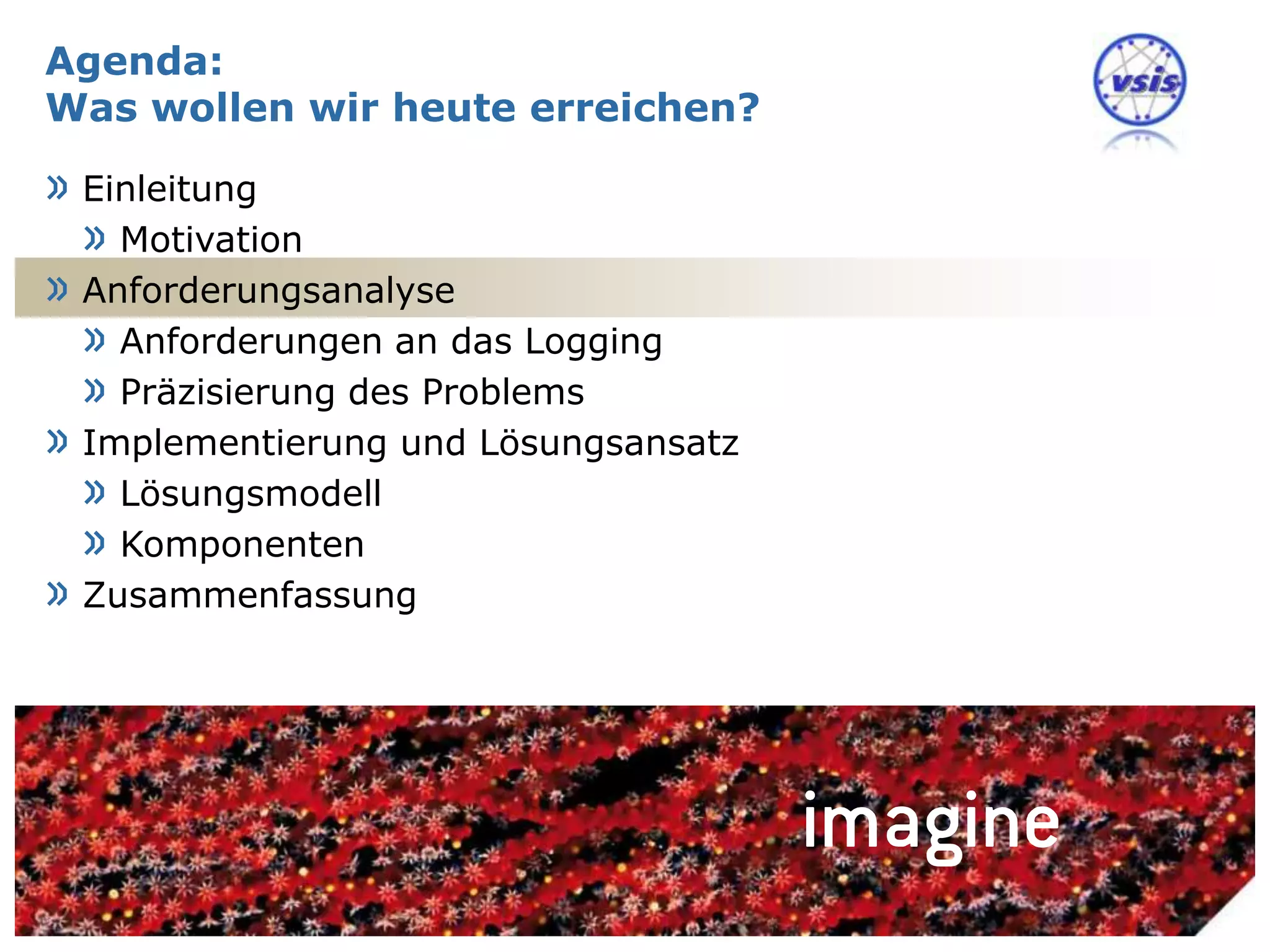 Agenda:
Was wollen wir heute erreichen?

» Einleitung
  » Motivation
» Anforderungsanalyse
  » Anforderungen an das Logging
  » Präzisierung des Problems
» Implementierung und Lösungsansatz
  » Lösungsmodell
  » Komponenten
» Zusammenfassung




                                      Nils Meder | 19 October 2010 | 8
 