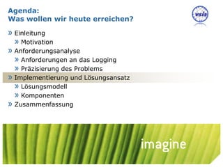 Agenda:
Was wollen wir heute erreichen?

» Einleitung
  » Motivation
» Anforderungsanalyse
  » Anforderungen an das Logging
  » Präzisierung des Problems
» Implementierung und Lösungsansatz
  » Lösungsmodell
  » Komponenten
» Zusammenfassung




                                      Nils Meder | 19 October 2010 | 13
 