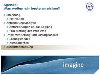 Agenda:
Was wollen wir heute erreichen?

» Einleitung
  » Motivation
» Anforderungsanalyse
  » Anforderungen an das Logging
  » Präzisierung des Problems
» Implementierung und Lösungsansatz
  » Lösungsmodell
  » Komponenten
» Zusammenfassung




                                      Nils Meder | 19 October 2010 | 17
 