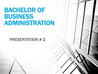 BACHELOR OF
BUSINESS
ADMINISTRATION
PRESENTATION # 2
 