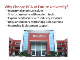 Why Choose BCA at Future University?
• Industry-aligned curriculum
• Smart classrooms with modern tech
• Experienced faculty with industry exposure
• Regular seminars, workshops & hackathons
• Internship & placement support
 