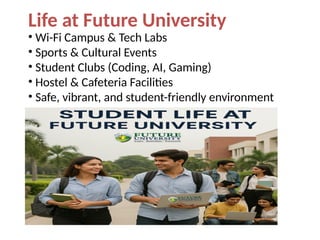 Life at Future University
• Wi-Fi Campus & Tech Labs
• Sports & Cultural Events
• Student Clubs (Coding, AI, Gaming)
• Hostel & Cafeteria Facilities
• Safe, vibrant, and student-friendly environment
 