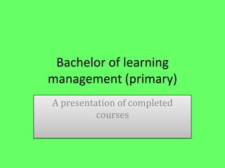 Bachelor of learning management (primary) A presentation of completed courses 