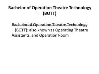 Bachelor of Operation Theatre Technology
(BOTT)
Bachelor of Operation Theatre Technology
(BOTT): also knownas Operating Theatre
Assistants, and Operation Room
Technicians.
 