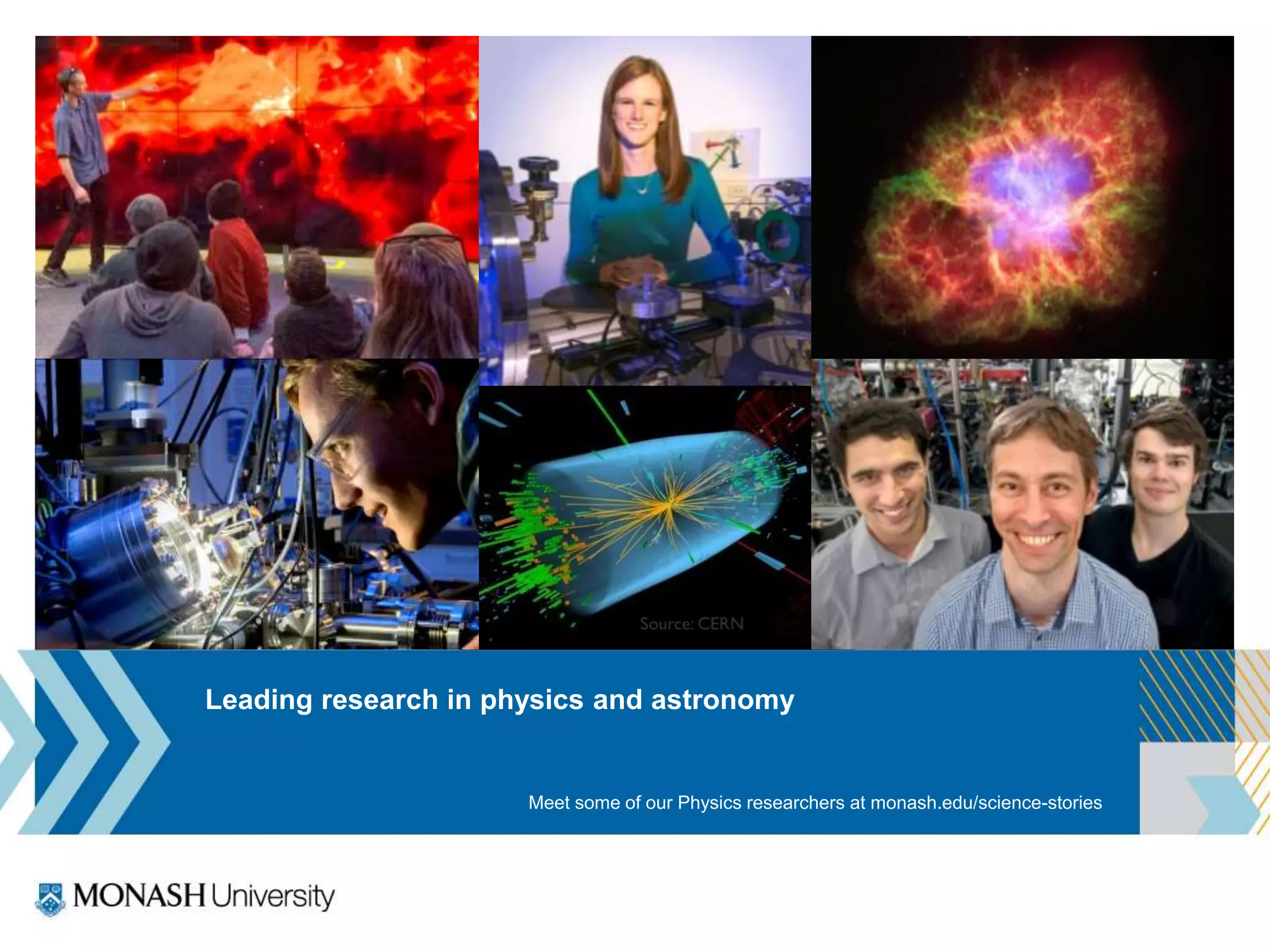 Leading research in physics and astronomy
Meet some of our Physics researchers at monash.edu/science-stories
 