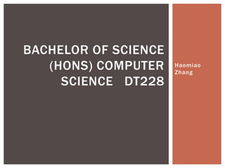 Haomiao
Zhang
BACHELOR OF SCIENCE
(HONS) COMPUTER
SCIENCE DT228
 