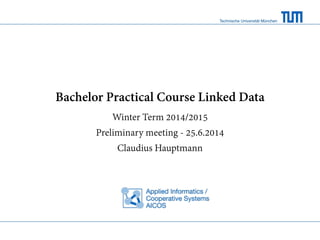 Technische Universität München
Bachelor Practical Course Linked Data
Winter Term 2014/2015
Preliminary meeting - 25.6.2014
Claudius Hauptmann
 