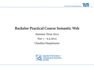 Technische Universität München
Bachelor Practical Course Semantic Web
Summer Term 2014
Part 1 - 9.4.2014
Claudius Hauptmann
 