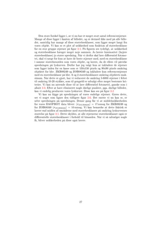 Den store forskel ligger i, at vi nu har et meget stort antal referencestjerner.
Mange af disse ligger i kanten af billedet, og er dermed ikke med på alle bille-
der, samtidig har mange af disse størrelsesklasser, som ligger meget langt fra
vores objekt. Vi kan se et plot af usikkerhed som funktion af størrelsesklasse
for en stor gruppe stjerner på gur 3.1. På guren ses tydeligt, at usikkerhed
og størrelsesklasse hænger meget nøje sammen. Jo lavere luminositet (højere
størrelsesklasse) jo større spredning. Når vi derfor skal lave dierentiel fotome-
tri, skal vi sørge for kun at have de beste stjerner med, med en størrelsesklasse
i samme størrelsesorden som vores objekt, og lavere, da de ellers vil påvirke
spredningen på lyskurven. Derfor har jeg valgt kun at inkludere de stjerner
som ligger inden for en kasse som er 150x150 pixels og 90x90 pixels omkring
objektet for hhv. ZKB09249 og ZOB08349 og inkludere kun referencestjerner
med en størrelsesklasse på hhv. 6 og 2 størrelsesklasser omkring objektets mak-
simum. Når dette er gjort, har vi reduceret de omkring 5-6000 stjerner i feltet
til omkring 10-20 stykker, som til gengæld er udvalgt efter meget bestemte kri-
terier. Vi kan nu anvende disse til at lave dierentiel fotometri, ganske som i
afsnit 2.3. Efter at have elimineret nogle dårlige punkter, pga. dårlige billeder,
kan vi endelig producere vores lyskurver. Disse kan ses på gur 3.2
Vi kan nu kigge på spredningen af vores endelige stjerner. Gøres dette,
ser vi noget som ligner den tidligere gur 2.6. Det eneste vi nu kan se, er
selve spredningen på spredningen. Denne gang får vi at middelusikkerheden
for vores DAOPHOT data bliver: σZKB09249 = 17 mmag for ZKB09249 og
for ZOB08349 σZOB08349 = 10 mmag. Vi kan bemærke at dette faktisk er
lavere end midlen af områderne med størrelsesklasser på omkring lyskurvernes
størrelse på gur 3.1. Dette skyldes, at alle stjernerne størrelsesklasser også er
dierentielle størrelsesklasser i forhold til hinanden. Når vi så udvælger nogle
få, bliver usikkerheden på disse også lavere.
27
 