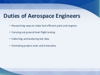 Duties of Aerospace Engineers
• Researching ways to make fuel-efficient parts and engines
• Carrying out ground-level flig...