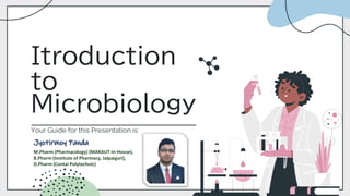 Itroduction
to
Microbiology
Your Guide for this Presentation is:
Jyotirmoy Panda
M.Pharm (Pharmacology) (MAKAUT-in-House),
B.Pharm (Institute of Pharmacy, Jalpaiguri),
D.Pharm (Contai Polytechnic)
 