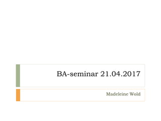 BA-seminar 21.04.2017
Madeleine Wold
 