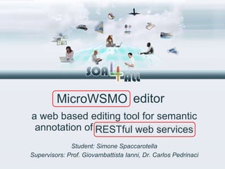 MicroWSMO a web based editing tool for semantic annotation of  RESTful web services Student: Simone Spaccarotella editor RESTful web services Supervisors: Prof. Giovambattista Ianni, Dr. Carlos Pedrinaci 