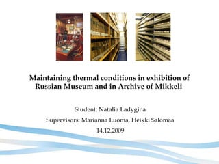 Maintaining thermal conditions in exhibition of Russian Museum and in Archive of Mikkeli   Student: Natalia Ladygina Supervisors: Marianna Luoma, Heikki Salomaa 14.12.2009 