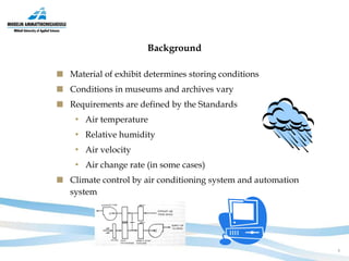 Background Material   of exhibit determines storing conditions Conditions in museums and archives vary Requirements are defined by the Standards Air temperature Relative humidity Air velocity Air change rate (in some cases) Climate control by air conditioning system and automation system 