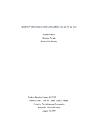 Inhibitory influences on the Simon effect in a go/no-go task TitleBachelor thesis Dominic Portain Universiteit Twente Student: Dominic Portain, 0163503 Tutors: Rob H. J. van der Lubbe, Elian de KleineDominic Portain Cognitive Psychology and Ergonomics, Universiteit Twente,  Enschede, The Netherlands August 24, 2009 Abstract The Simon effect describes the phenomenon that subjects respond more quickly when stimulus and response side corresponded than when they did not, even when stimulus positions were irrelevant for the task. Current theories state the automatic production of spatial codes and explain the Simon effect with the conflict of noncorresponding stimulus and response codes. The two major explanations base the formation of spatial codes on stimulus selection and attentional shifting, respectively. A recent study examined which of the two basic cognitive principles could be held responsible for the Simon effect. Results indicated that spatial codes are formed exclusively by spatial attention shifting. It was predicted that the resolution of conflicting spatial codes could inhibit a quick resolution strategy in subsequent trials. The purpose of this paper is to examine whether these inhibitory effects can influence reaction times in a go/no-go Simon task. Introduction In 1967, Simon and Rudell discovered a phenomenon that caused different reaction times (RT) dependent on the layout of stimuli and response keys. In their experiment, subjects responded to stimuli on one side of the screen (left or right) with one of two buttons on either side. Trials in which both stimulus and response shared the same spatial side produced significantly quicker responses than trials where both items were present on different sides. Since then, the underlying mechanisms causing the so-called Simon effect have been investigated thoroughly. The first confirmation of this effect for visual stimuli was provided by Craft and Simon (1970), where a modified stereoscope divided the visual field into left and right halves, allowing for proper visual control. In their first experiment, participants were instructed to respond to red and green lights with their left or right hand. Colored lights were shown randomly in either side of the visual field, either for both eyes (in the binocular condition) or only in the corresponding eye (in the monocular condition). The results indicated that trials with stimulus-response (S-R) correspondence were up to 50 ms faster than noncorresponding trials, even if the stimulus location was irrelevant for the response decision. Not only confirming the Simon effect, the results also provided the first indication for the underlying cognitive processes. Because trials in the binocular condition averaged lower RT than trials in the monocular condition, the authors concluded that the effect was likely to be primarily based on interference from noncorresponding items rather than to facilitation from S-R correspondence. The term of interference is since then widely used in the context of differences between RT in trials with or without S-R correspondence (e.g. Hommel, 1993). Subsequent experiments investigated at which processing stage the Simon effect is most likely to occur. Guiard (1983) found a strong Simon effect when subjects responded to differently pitched tones with turning a wheel clockwise or counterclockwise. Clockwise rotations were initiated faster when tones were presented to the right ear, and vice versa, indicating that the Simon effect is based on response selection rather than on response execution. This interpretation was later confirmed by several experiments (e.g. Umiltà and Nicoletti, 1992). An early study by Hedge and Marsh (1975) suggested that S-R compatibility tasks lead to the automatic formation of a so called spatial code, even when spatial stimulus information was irrelevant to the task. In their second experiment, Craft and Simon (1970) projected the stimuli on each eye independently, but the exact same perceived location in the visual field. The experiment yielded no Simon effect, favoring the conflicts of spatial codes over “hard-wired” interference effects. In all example experiments, spatial codes were created even if stimulus location was irrelevant to the task, supporting the view of automated, unconscious creation.  As for today, there is still no consensus about the underlying mechanisms creating these spatial codes. Amongst all possible mechanisms, two major theories have been supported with most experimental evidence. First, the attention-shift hypothesis claims that spatial codes are formed by a shift of attention from the former to the actual target location, making stimulus codes independent from the physical task layout. Umiltà and Nicoletti (1989) conducted an experiment where a fixation point was present at one far side of the display, where participants were required to keep looking at. A row of six unfilled boxes was spread across the display, with a precue appearing between two of the boxes. After the subjects’ attention had shifted towards the precue, one of the two boxes showed a pattern which required an equivalent response. The results indicated that amount of the Simon effect could be influenced by the duration between precue and key stimulus, with longer preparation phases equaling a larger Simon effect. These results suggest that rather than absolute spatial information, the direction of the final attentional shift is producing the relevant stimulus codes. Second, the referential coding theory suggests that spatial codes are formed with respect to objects or frames of reference in the display. Hommel (1993) challenged the attentional shift hypothesis with an experiment that provided additional visual cues that were constant over time and strongly visible. The Simon effect was found in all conditions where the stimulus appeared in the context of a reference cue. A refined reference coding experiment by Rubichi et al. (1997) resulted in the suggestion that stimulus codes could be in fact be associated with the last relevant stimulus rather than with the element that initiates to the response decision. By introducing the suggestion that the relevant frame of reference could be identical with the locus of attention, the study connected the both theories with a common factor: attentional phenomena. Although it is widely suggested (e.g. Nicoletti & Umilta, 1989, 1994; Proctor and Lu, 1994; Treccani, Umiltà & Tagliabue, 2006; Abrahamse & Van der Lubbe, 2008) that attentional processes play an important role in creating the Simon effect, the different studies are far from expressing a univocal explanation. For example, neither attentional shift nor referential coding accounts provide a theoretical basis for the beneficial effect of precueing the likely response (e.g. Verfaellie, Bowers and Heilman, 1988). For an attempt of describing the underlying mechanism of the Simon effect, the dual-route model (De Jong, Liang and Lauber, 1994; Hommel, 1993) describes two separate cognitive routes that engage in processing stimulus and response codes. The conditional route is thought to be the slower, intentionally controlled path, and regulated by task instructions. In comparison, the unconditional route provides a fast bypass between perceptive and motor areas. If both spatial codes shared the same property, the unconditional route would be sufficient for a correct task resolution. Different stimulus and response codes are thought to produce a conflict that requires higher-level decisions (e.g. see Kornblum, Hasbroucq and Osman, 1990; Ridderinkhof, 2002). This conflict could, in turn, only be resolved by the conditional route, resulting in a slower reponse. Stürmer, Leuthold, Soetens, Schröter and Sommer (2002) predicted with data from functional imaging that the use of the conditional route would inhibit unconditional route activation in following trials. This inhibition has been found to spread over several seconds between trials, causing an interaction between correspondence and prior correspondence on RT (Van der Lubbe & Lauffs, in preparation). To examine these inhibitory effects, an experiment requiring the usage of conditional and unconditional routes would be necessary. A replication of the second experiment by Van der Lubbe and De Kleine (in preparation) was deemed adequate to assess this question with only minor modifications. The original experiment was conducted with the goal of determining whether attentional selection or the shifting of attention could be held responsible for the Simon effect. To be able to properly discriminate between these two hypotheses, the possibility of including unattended stimuli was rejected. The orienting response (see Posner, 1980 for a review) would be inevitable to interfere. For it being an attentional phenomenon, this effect would be difficult to measure even under constant EEG survey, let alone control. The adequate alternative was an attentional shift condition even in the absence of a stimulus. Therefore, both the original and the current experiment feature a condition in which a lateral attentional shift towards the opposite side of the display was required. This condition was implemented by showing a tiny grey dot in the peripheral visual field which had almost no salience value. Because the dot (and its unpredictive occurrence) was crucial to the response decision, the participants needed to shift their attention across the display in each trial. To prevent eye movements, instructions stated a fixation on the opposite (salient) stimulus, an unfilled circle. This circle, in combination with the grey dot, provided the necessary information to make a correct response. There were two color conditions: yellow and blue. If the circle had flashed yellow, the dot that appeared simultaneously on the opposite side had the role of a “go” cue. In this condition, an absent dot required no response. If the circle had flashed blue, the dot had the opposite role and only the absent dot required a response. The circle, appearing 2 s before the key stimulus, provided both fixation point and the role of a precue. The position of the circle was randomized, as well as the side of the required response. To prevent response side instructions to interfere with stimulus codes, the instruction on which side to respond was provided in the beginning of each trial. If the Simon effect relied on stimulus detection, the S-R interference would only have occurred in those cases in which the key stimulus (the small dot) was visible. However, results suggested that the interaction between color condition and Simon effect was neglectable, supporting the hypothesis of attentional shifts. This study is a follow-up of the second experiment by Van der Lubbe et al., reproducing the original task as well as possible. However, to include the analysis of serial effects, this study introduced a higher ratio of go versus no-go trials. On the basis of the specified findings about the Simon effect, two hypotheses are postulated in this paper. First, this study aims to replicate the findings from the second experiment by Van der Lubbe et al.; especially the presence of a Simon effect and the absence of interaction between color condition and S-R correspondence. Second, inhibitory effects from the usage of the conditional route are expected to increase RT in following trials with corresponding stimuli and response codes. Allgemein zu spezifisch Frühere Erfahrung in cognitiven Experimenten: gleiche Reaktionsseite schneler Simon Effect: Beschreibung Dual-Route-Modell Main theory: Difference in wave form in extr. cortex is minimal between yellow (stimulus induced) and blue (virtually induced) circle Side-theories: - classic ERP events before decision for press or inhibition in PFC - similar waveforms for own mistake recognition and actual punishment (limbic system, pfc) - attentional shift alone is responsible for button decision process Methods Participants. EighteenSeventeen students from the University of Twente participated in the experiment in exchange for course credits. Their history was reported to be free of neurological diseases. All participants had normal or corrected to normal vision. The study was approved by the ethics committee of the local faculty, and all participants signed a written informed consent. The data from one participant was discarded due to a problem with the amplifier driver. The remaining 17 subjects (1 male and 16 females, 3 left-handed and 14 right-handed) had a mean age of 22.4 years (range: 17-26).  Stimuli and Procedure. Stimuli were presented on a 17 inch monitor at a distance of 70 cm in front of the participant in a darkened room. The software 
Presentation
 (version 11.0) was used for stimulus presentation. The default screen (for a complete trial illustration, see Fig. X1) consisted of a black backgroundd. A trial started with the default screen shown for 2500 ms. Next, the centered word “links” (i.e. left, Arial 15 white) or “rechts” (i.e. right) replaced the white dotcould be read for the duration of . After 1000 mss., Then,the fixation dot appeared again, together with an unfilled white circle (r = 6 mm) was positioned on the side either the left or right side of the screen, resulting in a deviation of 12.7° from the middle which the previous word proposed. After 2000 ms, the circle was brieflys filled with the color yellow or blue for 25 ms (a process further referred as flashcolor presentation). SimultaneouslyAfterwards, in a tiny (r = 0.04°) mid-grey colored dot pixel could appeared on the other side of the screen, providing the key stimulus. In approximately 50% of the cases, no such dot was presented. Timed independently from the flashing circle, tThis dotkey stimulus remained in place for 1000 ms. If a response occurred during these 1000 ms, the screen went black without shortening the interval. Finally, 1000 ms after initiation of the dot, or if a response was given within this timeframe, the default screen appeared again indicating the next trial started by showing the default screen again. 80 trials of the experimental designcolor (2) x correspondence (2) x go/no-go (2) were combined into an experimental block of about 10 minutes. 6 consequentsucceeding blocks resulted in 480 trials. After each block, a short break was conducted. Duration of the break was according to the participants’ will, as they could continue their trials by a key press. Task. There were three independent conditions which decided the correct outcome for each trial. First, the shown word (“links” or “rechts”) indicated if the left or the right Ctrl key had to be pressed at the end of the trial. Participants were instructed to remember the correct response location. Second, the color of the filled circle determined the role of the tiny dot. Participants were instructed to look at the circle and to hold their eyes steady until responding. Third, the tiny dot in combination with the color presentation determined the correct response. In case of a yellow circle, the presence of a tiny dot meant that a key press was required. In case of a blue circle, only the absence of a tiny dot meant that a key press was required. Both cases are defined as “go” condition. For the opposite cases, no response had to be given.Accordingly, these cases are defined as “no-go” condition. The ratio of go vs. no-go trials was defined as 4:1 (80% go trials). Instructions included responding as quickly and as accurately as possible. An incorrect response, either given with the wrong hand or given when no response was expected, resulted in an error warning after a delay of 500 ms. This warning consisted of a centered circle filled red, presented for 1000 ms, and the simultaneous Windows XP “Error” sound. Eye movements were constantly monitored for movements in the critical period of time (especially movements towards the grey dot) using the EOG measurements and subjects were reminded of this particular instruction if necessary. RECHTS.  blank screen (2500)response cue (1000)fixation pointcolor presentation (25)key stimulus (1000) Figure  SEQ Figure  ARABIC 1. Illustration of one trial sequence (from left to right).Exemplary screen items are not to scale. Slide durations are given in ms. There were three independent conditions which decided the correct outcome for each trial. First, the shown word (“links” or “rechts”) indicated if the left or the right Ctrl key should be pressed at the end of the trial. Second, the color of the flash determined the role of the tiny dot. Third, the tiny dot in combination with the flash determined the response. In case of a yellow flash, only the presence of a tiny dot meant that a key response was expected. In case of a blue flash, only the absence of a tiny dot meant that a key response was expected. In any other case, no key response was expected. An incorrect response, either given with the wrong hand or given when no response was expected, resulted in an error warning after a delay of 500 ms. This warning consisted of a centered circle filled red, presented for 1000 ms, and the simultaneous Windows XP “Error” sound. Data Acquisition. EEG data were recorded using 64 Ag/AgCl ring electrodes placed on a standard 10/10 cap. Electrode impedance was held below 5 kΩ. Button triggers, EEG and electrooculographic (EOG) data were amplified by a Quick-Amp (BrainProducts GmbH) and recorded at a sample rate of 1000 Hz with BrainVisionRecorder (Version 1.4). EEG data were digitally filtered (TC = 0 s, high-cutoff filter of 200 Hz, notch filter of 50 Hz) by Brainvision Recorder. Vertical EOG electrodes were positioned above and below the left eye, whereas horizontal EOG electrodes were placed on the outer canthi of both eyes. Every secondEvery second break, the lights were turned on to measure , electrode conductivity,  was checked and to reestablish proper electrode contactes were realigned if necessary.  Behavioral data were analyzed by conducting a t-test. RT were split into two conditions: “congruent” and “incongruent”. To account for the Simon effect, the congruent condition was specified as directing attention to the same spatial side as the desirable button response. Accordingly, trials requiring button responses following attention directed to the opposite side were specified as incongruent conditions. EEG data were digitally filtered (TC = 0 s, high-cutoff filter of 200 Hz, notch filter of 50 Hz) by Brainvision Recorder. Data Analysis. Due to a software error, one participant finished the experiment prematurely. The equivalent experimental trials were removed from the data set, leaving 16 subjects for the analysis. Trials including behavioral errors or EOG activity exceeding 60µV until 400ms after color presentation were counted individually and then removed from the final data set. No EEG data was taken into consideration for this analysis. Only if the expected response was given (i.e. suppressed, for no-go trials) between 100 and 1500ms after the color presentation, the trial was considered correct and the according response time (RT) was selected for further analysis. “Corresponding” trials were indicated by color presentation and response on different spatial sides (because the area where the dot could appear then corresponds with the response side). Similarly, “Noncorresponding” trials included color presentation and response on the same spatial side. To analyze the effect of S-R correspondence during the previous trial, the variable prior correspondence was introduced supplementary. Mean RT were computed per participant by repeated measures ANOVA with five experimental factors (color, stimulus side, response side, correspondence and prior correspondence). The proportion of correct responses (PC) was evaluated separately for “go” and “no-go” trials. Results Responses were faster for yellow circles than for blue circles F(1,15) = 17, p < .001. There was a very weak interaction between stimulus side and color, F(1,15) = 2.5, p < .14. The interactions color x response side and color x prior correspondence did not reach significance, F(1,15) < 2.3, p > .20. A main effect of response side was found, with trials given with the left hand being 16 (6.1) ms faster than those given with the right hand, F(1,15) = 7.2, p < .017. A main effect of stimulus side, with 14 (2.9) ms slower responses for circles on the left side against circles on the right side, F(1,15) = 23, p < .001, could be found. The interaction response side x stimulus side, which describes the variable correspondence, indicated that corresponding trials produced 8.9 (3.7) ms faster responses than noncorresponding trials, F(1,15) = 5.8, p < .030. Neither the interaction stimulus side x prior correspondence nor the interaction between color and correspondence reached significance F(1,15) < 2.3, p > .20. More important, there was also neither a main effect of prior correspondence, F(1,15) = 0.03, p = .87, nor an interaction prior correspondence x correspondence, F(1,15) = 0.16, p = .70. RTSLeftSRightRLeftRRightCorrNonCYellow542 (26)531 (26)527 (27)546 (26)533 (27)540 (27)Blue600 (31)583 (31)585 (29)599 (34)586 (30)597 (33) Table  SEQ Tabel  ARABIC 1. Mean RT (in ms) and their standard errors (in brackets) as a function of color (yellow/blue) for the variables stimulus side (SLeft/SRight), response side (Rleft/Rright) and correspondence (Corr/NonC) Analysis of “go”-PC revealed that responses for blue circles were less accurate than yellow circles (97.2 (0.3) % vs. 98.0 (0.3) %, F(1,15) = 4.46, p < .035). This difference could also be found in “no-go”-PCs (74.2 (1.4) % vs. 85.2 (1.4) %, F(1,15) = 29.8, p < .001). No other effects were found (F < 2.3). PCGoNo-GoYellow98.0 (0.3)85.2 (1.4)Blue97.2(0.3)74.2 (1.4) Table  SEQ Tabel  ARABIC 2. Proportion of correct responses (in %) and their standard errors (in brackets) as a function of the variable color (yellow/blue) for the go/no-go condition  Discussion The results concerning response times and accuracy clearly demonstrate the influence of the Simon effect during trials. Successfully replicating the findings from the second experiment by Van der Lubbe et al., responses were faster and more accurate when the direction of the attentional shift corresponded with the response location. As the Simon effect was of equal size for both color conditions, this effect did not at all depend on the presence of a visual stimulus. These findings, altogether, confirm the first hypothesis. More importantly, no interference from previous noncorresponding trials was found. By supporting the null hypothesis, this result provides evidence against the second hypothesis. As inhibition processes usually take place in the magnitude of one second (Stürmer et al., 2002), a possible explanation includes that the duration of one trial cycle (still approximately 7.5 seconds) was too long for this effect type to interfere with RT. However, a current study (Van der Lubbe and Lauffs, in preparation) shows in a similar experiment. Assuming that the dual-route model fully applies to this particular task environment, it is safe to conclude that reaction speed was not influenced by the inhibition of the unconditioned route. However, there is some reasonable doubt that the dual-route model can describe the mechanism that caused the Simon effect to take place during the experiment. In contrast with the majority of other studies covering this topic, the response cue was given at the beginning of each trial cycle. While this procedure reduced the effective decision workload for the subject, it is also possible that the conflict between spatial codes was reduced or eliminated by introducing a long response preparation time (of approximately 5 seconds). By resolving spatial conflicts during this preparative period, the dual-route-model would have been reduced to the constant application of the unconditional pathway during the response section. Because only very few findings confirm the formation of Simon effects during decision preparation (e.g. see Vallé-Inclan, 1996), is is difficult to conclude whether the observed interference can be explained by this interpretation. A final notation includes the comparison of this analysis to the replicated original. The findings from the second experiment by Van der Lubbe et al. indicate a Simon effect of twice the size, compared to our results. Our data analysis revealed the strong main effect of stimulus side, which, together with the unexpected RT advantage of the left hand, indicates a different size of Simon effects for either responding hand. This artifact could be explained when the seating position of the research assistant is taken under consideration. During this experimental task, the assistant and the control station was constantly positioned on the left side of the participant. We expected a slight interference beforehand and reduced the salience of the control station (by turning the dimmed monitor out of sight and by sitting in the far peripheral visual field). However, the results suggest that the mere presence of the assistant on one side provided enough attentional interference to collapse Simon effects on the opposite response site completely. Therefore, we suggest posing adequate attention towards potential social, or at least spatial, asymmetries in the environment layout. In conclusion, the current experiment provided additional support for the attentional shift hypothesis, a possible explanation for the mechanism producing stimulus codes. No response interference appeared across different correspondence conditions. Considering the dual-route model as a description of the cause for Simon effects, there was no inhibition effect from the conditional route on unconditional decisions. Whether this phenomenon relies on decision preparation effects or provides the basis for an alternative explanation model for the Simon effect is subject for future research. References Abrahamse, E. L., & Van der Lubbe, R. H. (2008). Endogenous orienting modulates the Simon effect: critical factors in experimental design. Psychological research, 72, 261–272.   De Jong, R., Liang, C. C., & Lauber, E. (1994). Conditional and unconditional automaticity: A dual-process model of effects of spatial stimulus-response correspondence. Journal of Experimental Psychology-Human Perception and Performance, 20, 731–749.   Guiard, Y. (1983). The lateral coding of rotations: A study of the Simon effect with wheel-rotation responses. Journal of Motor Behavior, 15, 331.   Hedge, A., & Marsh, N. W. (1975). The effect of irrelevant spatial correspondences on two-choice response-time. Acta Psychologica, 39, 427–439.   Holden, J. D. (2001). Hawthorne effects and research into professional practice. Journal of evaluation in clinical practice, 7, 65.   Hommel, B. (1993). Inverting the Simon effect by intention. Psychological Research, 55, 270–279.   Kornblum, S., Hasbroucq, T., & Osman, A. (1990). Dimensional overlap: Cognitive basis for stimulus–response compatibility—A model and taxonomy. Psychological Review, 97, 253–270.   Nicoletti, R., & Umiltà, C. (1989). Splitting visual space with attention. Journal of Experimental Psychology: Human Perception and Performance, 15, 164–169.   Posner, M. I. (1980). Orienting of attention. The Quarterly Journal of Experimental Psychology, 32, 3–25.   Proctor, R. W., & Lu, C. H. (1994). Referential coding and attention-shifting accounts of the Simon effect. Psychological research, 56, 185–195.   Ridderinkhof, K. R. (2002). Activation and suppression in conflict tasks: Empirical clarification through distributional analyses. Attention and performance XIX: Common mechanisms in perception and action, 494–519.   Rubichi, S., Nicoletti, R., Iani, C., & Umiltà, C. (1997). The Simon effect occurs relative to the direction of an attention shift. Journal of Experimental Psychology - Human Perception and Performance, 23, 1353–1364.   Simon, J. R. (1969). Reactions toward the source of stimulation. Journal of Experimental Psychology, 81, 174–176.   Simon, J. R., & Craft, J. L. (1970). Effects of an irrelevant auditory stimulus on visual choice reaction time. Journal of Experimental Psychology, 86, 272.   Sturmer, B., Leuthold, H., Soetens, E., Schroter, H., & Sommer, W. (2002). Control over location-based response activation in the Simon task: Behavioral and electrophysiological evidence. Journal of Experimental Psychology - Human Perception and Performance, 28, 1345–1363.   Treccani, B., Umiltà, C., & Tagliabue, M. (2006). Simon effect with and without awareness of the accessory stimulus. Journal of Experimental  Psychology, 32, 268.   Umiltà, C., & Nicoletti, R. (1992). An integrated model of the Simon effect. Analytic approaches to human cognition, 331–350.   Valle-Inclán, F. (1996). The locus of interference in the Simon effect: An ERP study. Biological Psychology, 43, 147–162.   Verfaellie, M., Bowers, D., & Heilman, K. M. (1988). Attentional factors in the occurrence of stimulus-response compatibility effects. Neuropsychologia, 26, 435.   