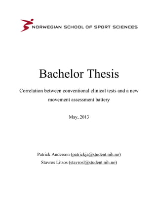 Bachelor Thesis
Correlation between conventional clinical tests and a new
movement assessment battery
May, 2013
Patrick Anderson (patrickja@student.nih.no)
Stavros Litsos (stavrosl@student.nih.no)
  
 