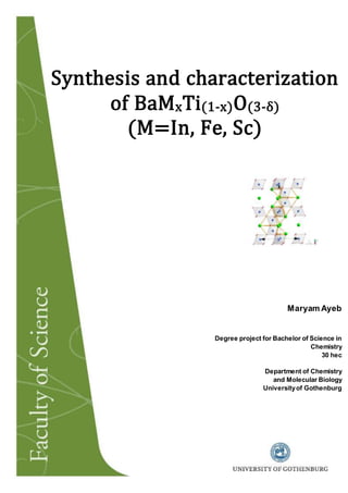 Synthesis and characterization
of BaMxTi(1-x)O(3-δ)
(M=In, Fe, Sc)
Maryam Ayeb
Degree project for Bachelor of Science in
Chemistry
30 hec
Department of Chemistry
and Molecular Biology
Universityof Gothenburg
 
