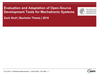 20.12.2016 | Fachbereich Maschinenbau | Institut SAM | Prof. Melz | 1
Zack Stull | Bachelor Thesis | 2016
Evaluation and Adaptation of Open-Source
Development Tools for Mechatronic Systems
 