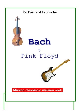 Pe. Bertrand Labouche

Bach
e

Pink Floyd

Música classica e música rock

 