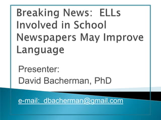 Breaking News:  ELLs Involved in School Newspapers May Improve Language Presenter: David Bacherman, PhD e-mail:  dbacherman@gmail.com 