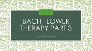 BACH FLOWER
THERAPY PART 3
Remedies for Uncertainty
 