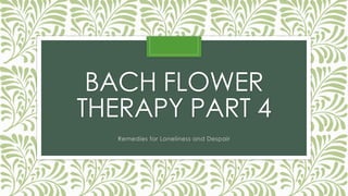 BACH FLOWER
THERAPY PART 4
Remedies for Loneliness and Despair
 