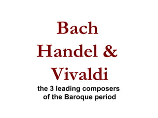 Bach
Handel &
Vivaldi
the 3 leading composers
of the Baroque period
 