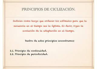 PRINCIPIOS DE CICLIZACIÓN.
Indican como tengo que ordenar los estímulos para que la
secuencia en el tiempo sea la óptima. Es decir, rigen la
evolución de la adaptación en el tiempo.
Dentro de estos principios encontramos:
2.1. Principio de continuidad.
2.2. Principio de periodicidad.
 