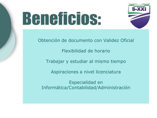 Obtención de documento con Validez Oficial

          Flexibilidad de horario

   Trabajar y estudiar al mismo tiempo

     Aspiraciones a nivel licenciatura

             Especialidad en
 Informática/Contabilidad/Administración
 
