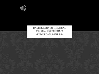 «FEDERICA M.BONILLA»
BACHILLERATO GENERAL
OFICIAL VESPERTINO
 