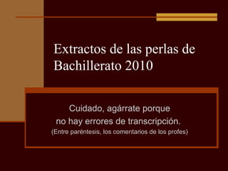 Extractos de las perlas de
Bachillerato 2010
Cuidado, agárrate porque
no hay errores de transcripción.
(Entre paréntesis, los comentarios de los profes)
 