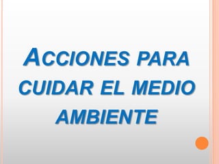 ACCIONES PARA
CUIDAR EL MEDIO
AMBIENTE
 