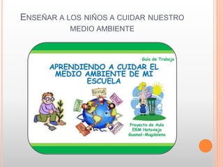 ENSEÑAR A LOS NIÑOS A CUIDAR NUESTRO
MEDIO AMBIENTE
 