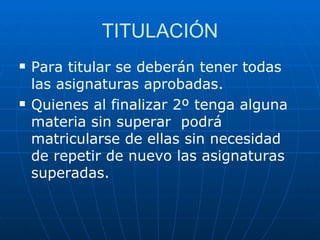TITULACIÓN Para titular se deberán tener todas las asignaturas aprobadas. Quienes al finalizar 2º tenga alguna materia sin superar  podrá matricularse de ellas sin necesidad de repetir de nuevo las asignaturas superadas. 