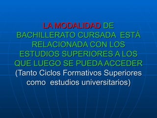 LA MODALIDAD  DE BACHILLERATO CURSADA  ESTÁ RELACIONADA CON LOS ESTUDIOS SUPERIORES A LOS QUE LUEGO SE PUEDA ACCEDER (Tanto Ciclos Formativos Superiores como  estudios universitarios) 