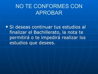 Si deseas continuar tus estudios al finalizar el Bachillerato, la nota te permitirá o te impedirá realizar los estudios que desees. NO TE CONFORMES CON APROBAR 