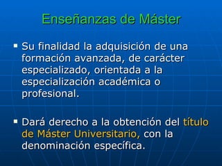 Enseñanzas de Máster Su finalidad la adquisición de una formación avanzada, de carácter especializado, orientada a la especialización académica o profesional. Dará derecho a la obtención del  título de Máster Universitario,  con la denominación específica. 