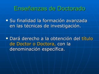 Enseñanzas de Doctorado Su finalidad la formación avanzada en las técnicas de investigación. Dará derecho a la obtención del  título de Doctor o Doctora,  con la denominación específica. 