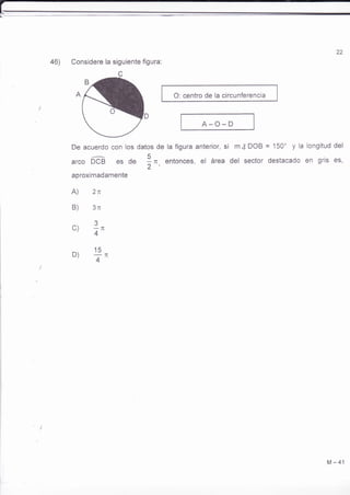 22 
46) Considere la siguiente figura: 
c 
O: centro de la circunferencia 
A-O_D 
De acuerdo con los datos de la figura anterior, si 
arco óCE es de Il, entonces, el área 2' 
aproximadamente 
A) 2n 
B) 3n 
c) 3n ,4 
m I DOB = 150' y la longitud del 
del sector destacado en gris es, 
D) +" 
M-41 
 