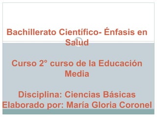 Bachillerato Científico- Énfasis en
Salud
Curso 2° curso de la Educación
Media
Disciplina: Ciencias Básicas
Elaborado por: María Gloria Coronel
 