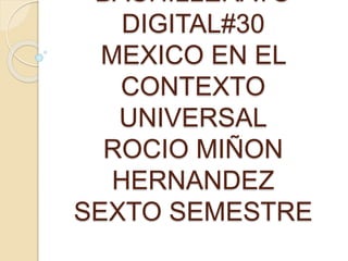 BACHILLERATO
DIGITAL#30
MEXICO EN EL
CONTEXTO
UNIVERSAL
ROCIO MIÑON
HERNANDEZ
SEXTO SEMESTRE
 