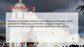 Conclusión
• Altepexi es un puebo maravillo que enaltece a pueble,por su gran
variedad de tradiciones y costumbres,el cual siempre se a
caracterizado por su mágica comida,riqueza cultural y natural.
 