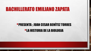 BACHILLERATO EMILIANO ZAPATA
•PRESENTA ; JUAN CESAR BENÍTEZ TORRES
•LA HISTORIA DE LA BIOLOGIA
 